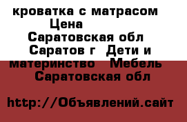 кроватка с матрасом › Цена ­ 2 700 - Саратовская обл., Саратов г. Дети и материнство » Мебель   . Саратовская обл.
